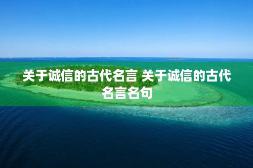 关于诚信的古代名言 关于诚信的古代名言名句 关于诚信的古代名言 关于诚信的古代名言名句