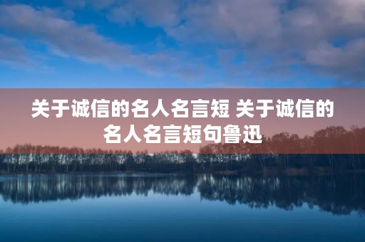 关于诚信的名人名言短 关于诚信的名人名言短句鲁迅