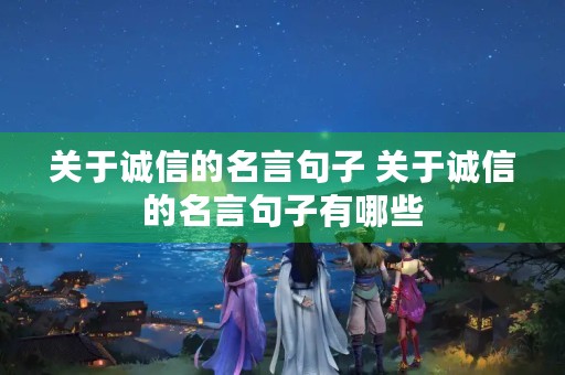 关于诚信的名言句子 关于诚信的名言句子有哪些 关于诚信的名言句子 关于诚信的名言句子有哪些