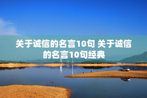 关于诚信的名言10句 关于诚信的名言10句经典 关于诚信的名言10句 关于诚信的名言10句经典