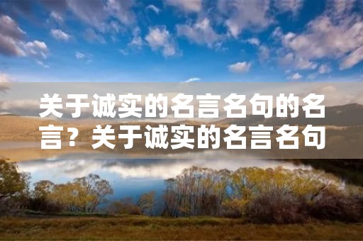 关于诚实的名言名句的名言?关于诚实的名言名句的名言有哪些 关于诚实的名言名句的名言?关于诚实的名言名句的名言有哪些