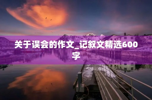 关于误会的作文_记叙文精选600字 关于误会的作文_记叙文精选600字