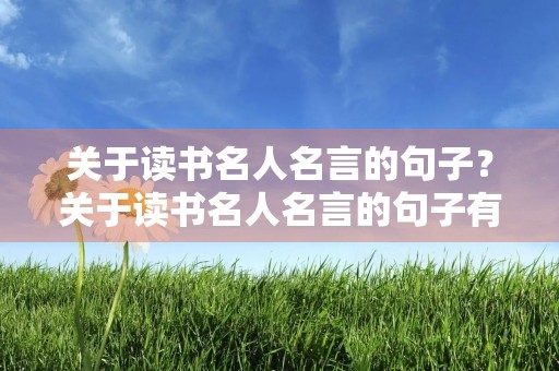 关于读书名人名言的句子?关于读书名人名言的句子有哪些 关于读书名人名言的句子?关于读书名人名言的句子有哪些