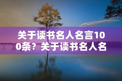 关于读书名人名言100条?关于读书名人名言100条短句 关于读书名人名言100条?关于读书名人名言100条短句