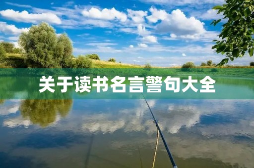 关于读书名言警句大全,关于读书名言警句大全摘抄 关于读书名言警句大全,关于读书名言警句大全摘抄