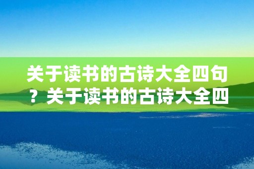 关于读书的古诗大全四句?关于读书的古诗大全四句诗五言 关于读书的古诗大全四句?关于读书的古诗大全四句诗五言