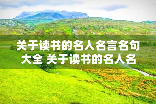 关于读书的名人名言名句大全 关于读书的名人名言名句大全简短千古名句