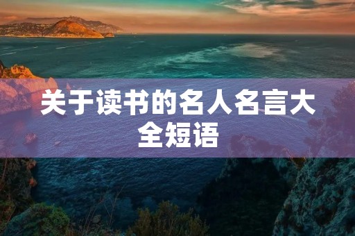 关于读书的名人名言大全短语,关于读书的名人名言大全短语有哪些 关于读书的名人名言大全短语,关于读书的名人名言大全短语有哪些
