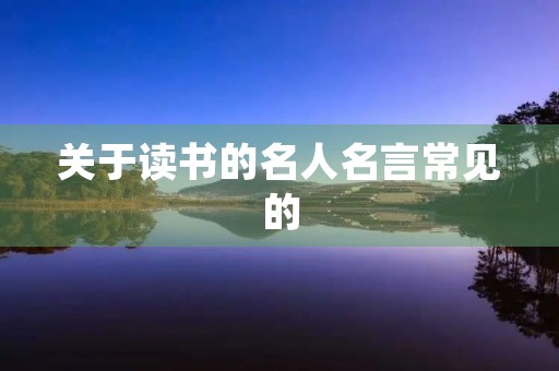 关于读书的名人名言常见的(关于读书的名人名言常见的句子) 关于读书的名人名言常见的(关于读书的名人名言常见的句子)