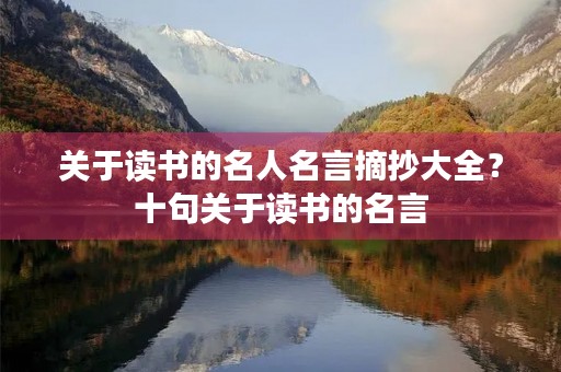 关于读书的名人名言摘抄大全？十句关于读书的名言