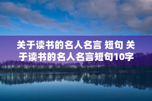 关于读书的名人名言 短句 关于读书的名人名言短句10字 关于读书的名人名言 短句 关于读书的名人名言短句10字