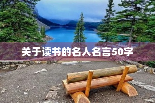 关于读书的名人名言50字,关于读书的名人名言50字以内 关于读书的名人名言50字,关于读书的名人名言50字以内