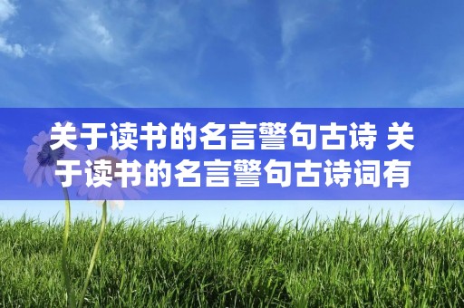 关于读书的名言警句古诗 关于读书的名言警句古诗词有哪些 关于读书的名言警句古诗 关于读书的名言警句古诗词有哪些