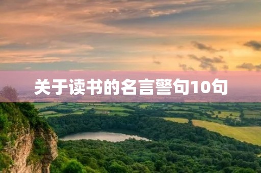 关于读书的名言警句10句，关于读书的名言警句10句摘抄
