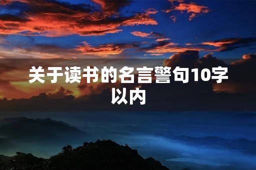 关于读书的名言警句10字以内,关于读书的名言警句10字以内摘抄 关于读书的名言警句10字以内,关于读书的名言警句10字以内摘抄