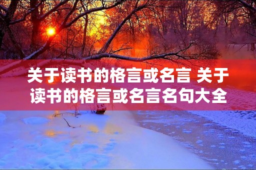 关于读书的格言或名言 关于读书的格言或名言名句大全 关于读书的格言或名言 关于读书的格言或名言名句大全