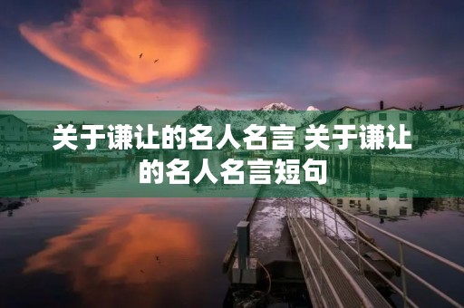 关于谦让的名人名言 关于谦让的名人名言短句 关于谦让的名人名言 关于谦让的名人名言短句