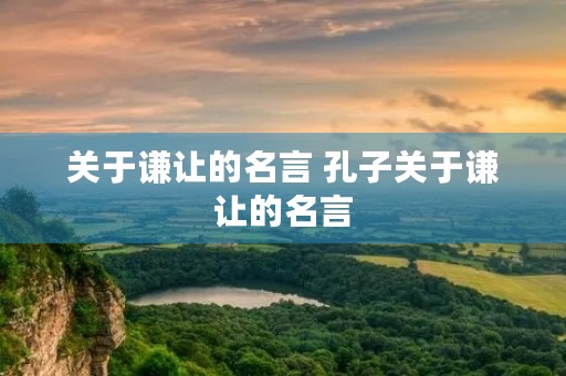 关于谦让的名言 孔子关于谦让的名言 关于谦让的名言 孔子关于谦让的名言