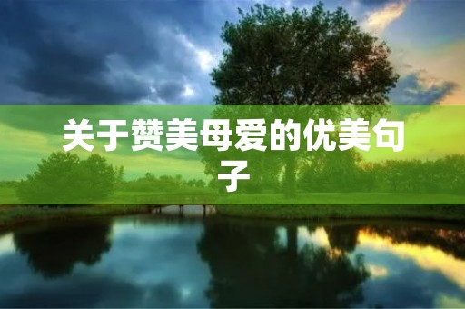 关于赞美母爱的优美句子,关于赞美母爱的优美句子简短 关于赞美母爱的优美句子,关于赞美母爱的优美句子简短