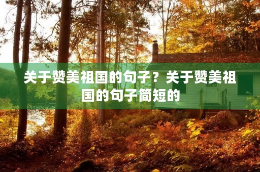 关于赞美祖国的句子？关于赞美祖国的句子简短的