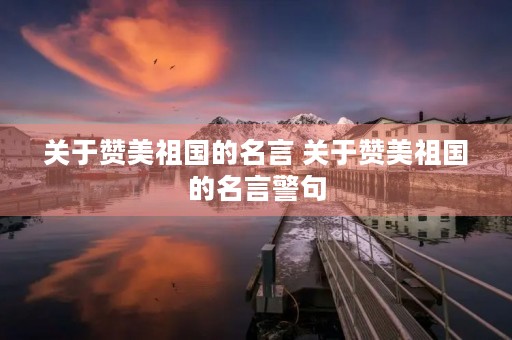 关于赞美祖国的名言 关于赞美祖国的名言警句