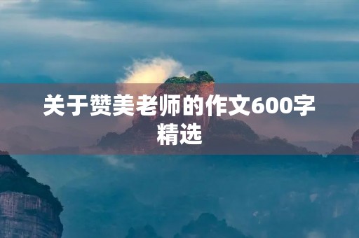 关于赞美老师的作文600字精选 关于赞美老师的作文600字精选