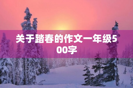 关于踏春的作文一年级500字 关于踏春的作文一年级500字