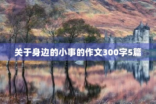 关于身边的小事的作文300字5篇 关于身边的小事的作文300字5篇