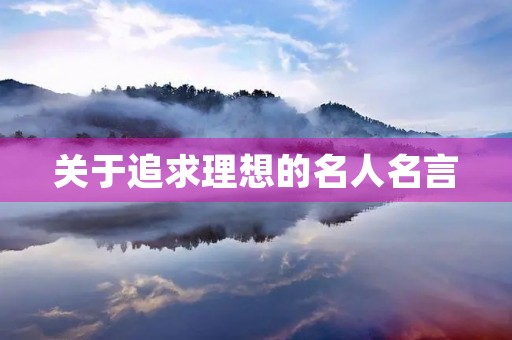 关于追求理想的名人名言,关于追求理想的名人名言简短 关于追求理想的名人名言,关于追求理想的名人名言简短