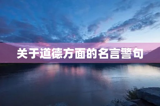 关于道德方面的名言警句(关于道德方面的名言警句摘抄) 关于道德方面的名言警句(关于道德方面的名言警句摘抄)