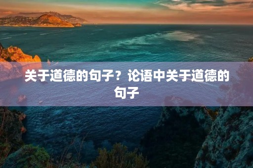 关于道德的句子?论语中关于道德的句子 关于道德的句子?论语中关于道德的句子