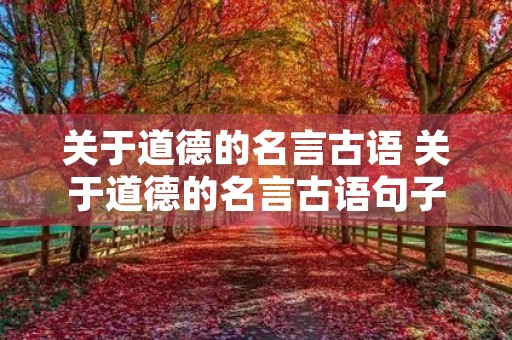 关于道德的名言古语 关于道德的名言古语句子 关于道德的名言古语 关于道德的名言古语句子
