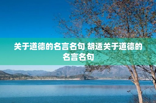 关于道德的名言名句 胡适关于道德的名言名句 关于道德的名言名句 胡适关于道德的名言名句