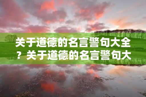 关于道德的名言警句大全？关于道德的名言警句大全简短