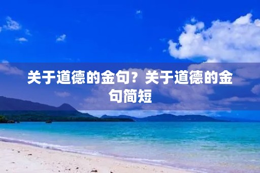 关于道德的金句?关于道德的金句简短 关于道德的金句?关于道德的金句简短