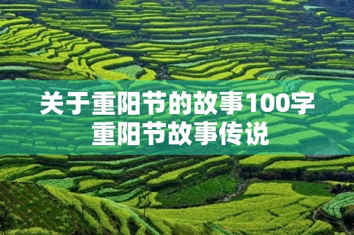 关于重阳节的故事100字 重阳节故事传说 关于重阳节的故事100字 重阳节故事传说