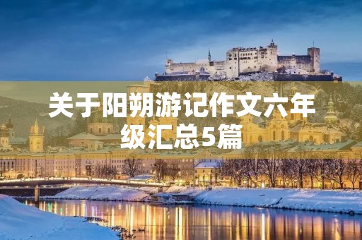 关于阳朔游记作文六年级汇总5篇 关于阳朔游记作文六年级汇总5篇