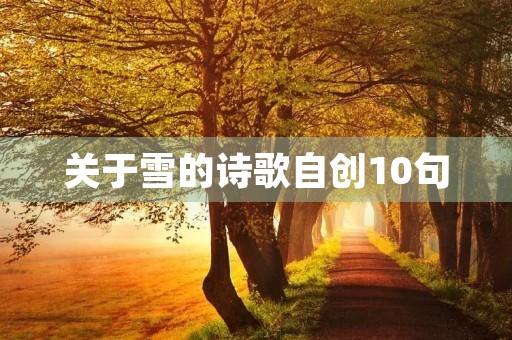 关于雪的诗歌自创10句,关于雪的诗歌自创10句押韵 关于雪的诗歌自创10句,关于雪的诗歌自创10句押韵