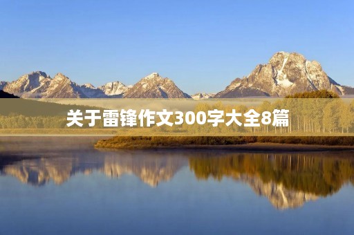 关于雷锋作文300字大全8篇 关于雷锋作文300字大全8篇