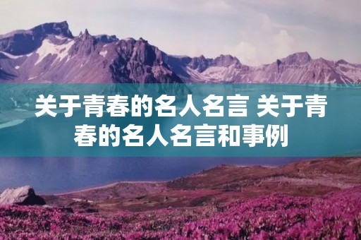 关于青春的名人名言 关于青春的名人名言和事例 关于青春的名人名言 关于青春的名人名言和事例