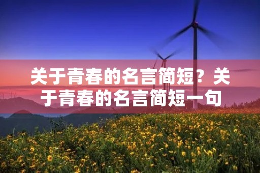关于青春的名言简短？关于青春的名言简短一句