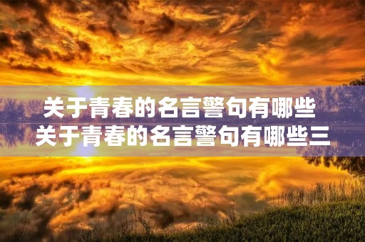 关于青春的名言警句有哪些 关于青春的名言警句有哪些三年级 关于青春的名言警句有哪些 关于青春的名言警句有哪些三年级