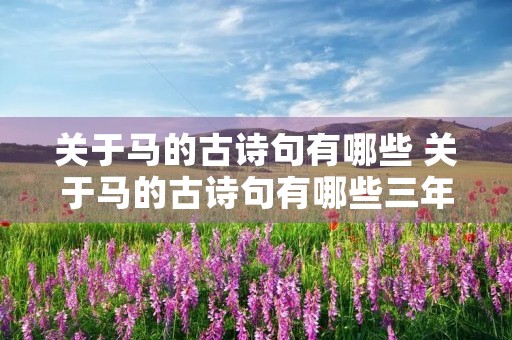 关于马的古诗句有哪些 关于马的古诗句有哪些三年级 关于马的古诗句有哪些 关于马的古诗句有哪些三年级