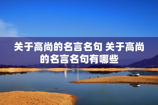 关于高尚的名言名句 关于高尚的名言名句有哪些