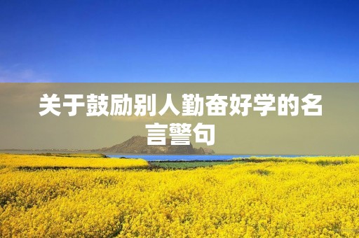 关于鼓励别人勤奋好学的名言警句(关于鼓励别人勤奋好学的名言警句有哪些)