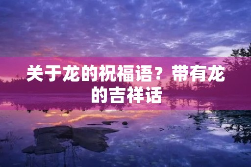 关于龙的祝福语?带有龙的吉祥话