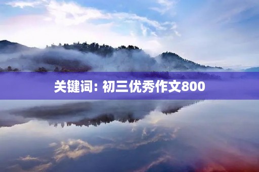 关键词: 初三优秀作文800 关键词: 初三优秀作文800