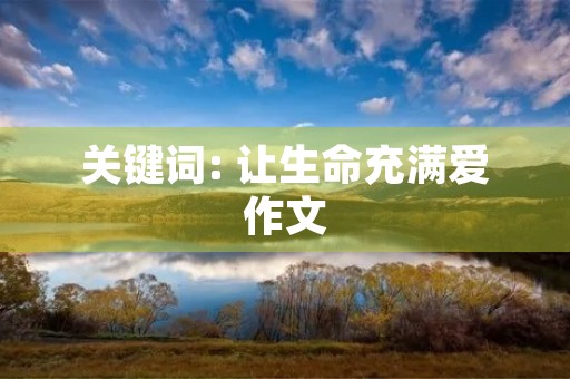 关键词: 让生命充满爱作文 关键词: 让生命充满爱作文