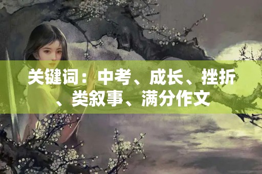 关键词:中考、成长、挫折、类叙事、满分作文 关键词:中考、成长、挫折、类叙事、满分作文