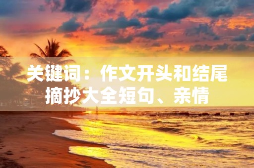 关键词:作文开头和结尾摘抄大全短句、亲情 关键词:作文开头和结尾摘抄大全短句、亲情